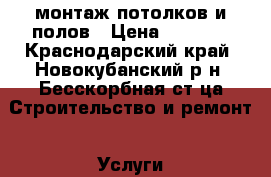 монтаж потолков и полов › Цена ­ 1 000 - Краснодарский край, Новокубанский р-н, Бесскорбная ст-ца Строительство и ремонт » Услуги   